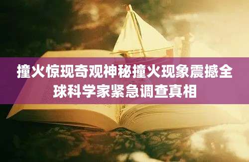 撞火惊现奇观神秘撞火现象震撼全球科学家紧急调查真相