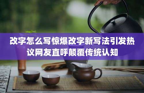 改字怎么写惊爆改字新写法引发热议网友直呼颠覆传统认知
