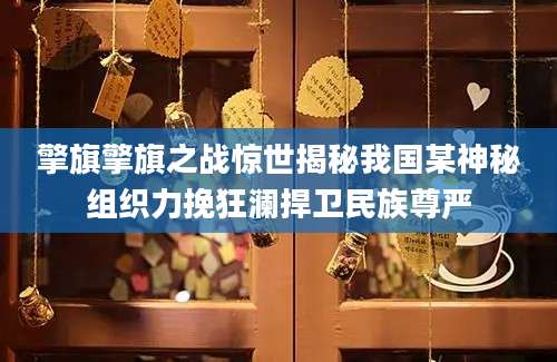 擎旗擎旗之战惊世揭秘我国某神秘组织力挽狂澜捍卫民族尊严
