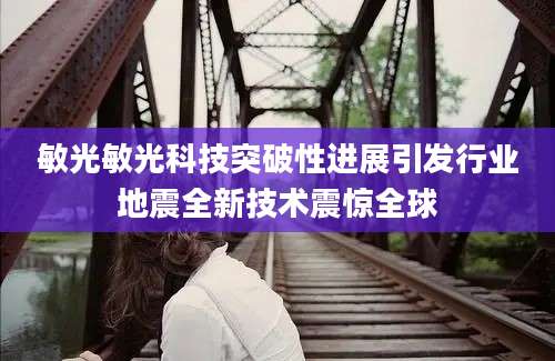 敏光敏光科技突破性进展引发行业地震全新技术震惊全球