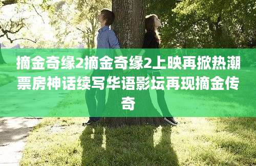 摘金奇缘2摘金奇缘2上映再掀热潮票房神话续写华语影坛再现摘金传奇
