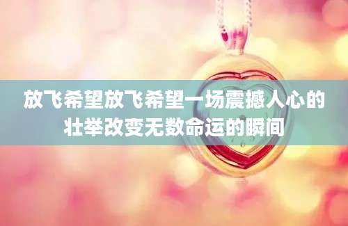 放飞希望放飞希望一场震撼人心的壮举改变无数命运的瞬间