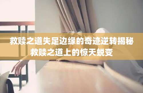 救赎之道失足边缘的奇迹逆转揭秘救赎之道上的惊天蜕变