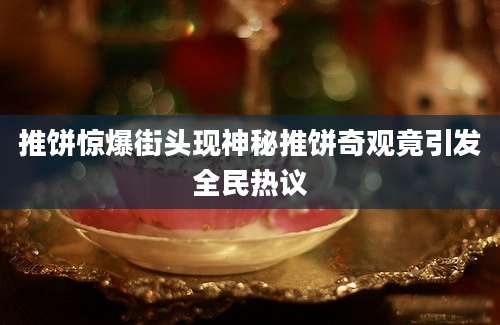 推饼惊爆街头现神秘推饼奇观竟引发全民热议