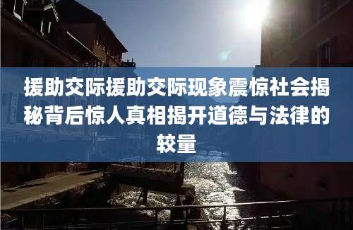援助交际援助交际现象震惊社会揭秘背后惊人真相揭开道德与法律的较量