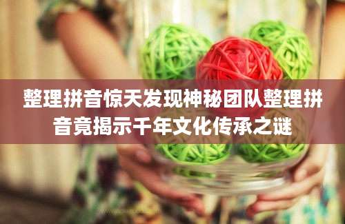 整理拼音惊天发现神秘团队整理拼音竟揭示千年文化传承之谜