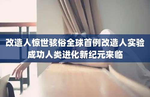 改造人惊世骇俗全球首例改造人实验成功人类进化新纪元来临