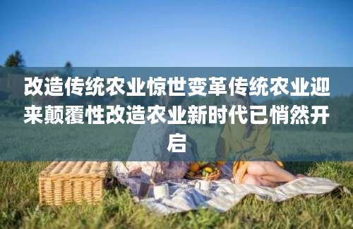 改造传统农业惊世变革传统农业迎来颠覆性改造农业新时代已悄然开启