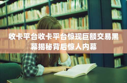 收卡平台收卡平台惊现巨额交易黑幕揭秘背后惊人内幕