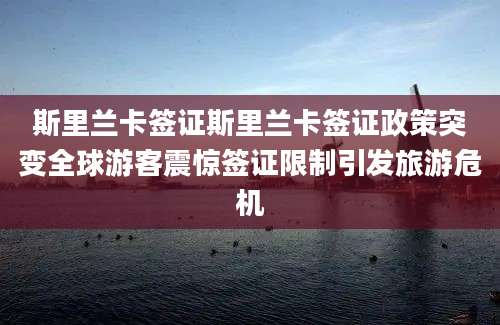 斯里兰卡签证斯里兰卡签证政策突变全球游客震惊签证限制引发旅游危机