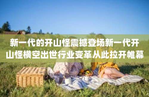 新一代的开山怪震撼登场新一代开山怪横空出世行业变革从此拉开帷幕