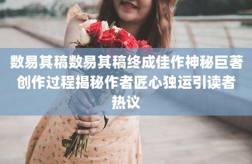数易其稿数易其稿终成佳作神秘巨著创作过程揭秘作者匠心独运引读者热议