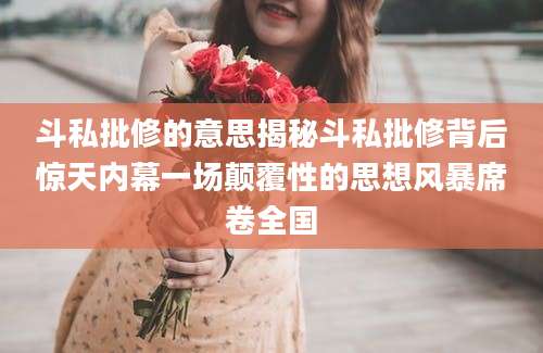 斗私批修的意思揭秘斗私批修背后惊天内幕一场颠覆性的思想风暴席卷全国