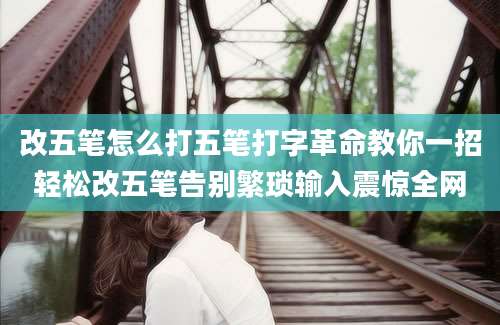 改五笔怎么打五笔打字革命教你一招轻松改五笔告别繁琐输入震惊全网