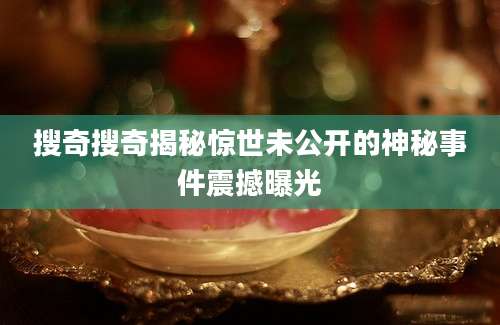搜奇搜奇揭秘惊世未公开的神秘事件震撼曝光