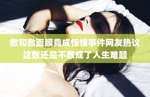 敷和敷面膜竟成惊悚事件网友热议这敷还是不敷成了人生难题