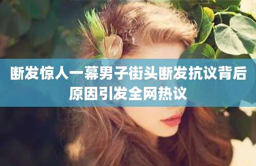 断发惊人一幕男子街头断发抗议背后原因引发全网热议