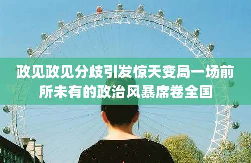 政见政见分歧引发惊天变局一场前所未有的政治风暴席卷全国