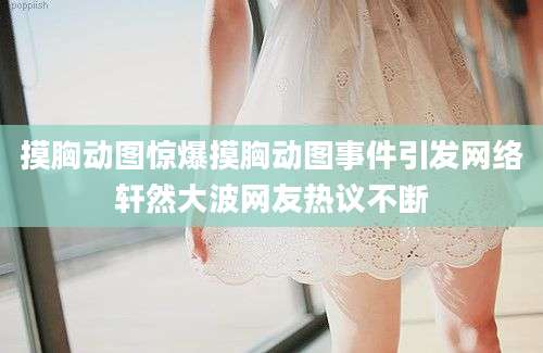 摸胸动图惊爆摸胸动图事件引发网络轩然大波网友热议不断