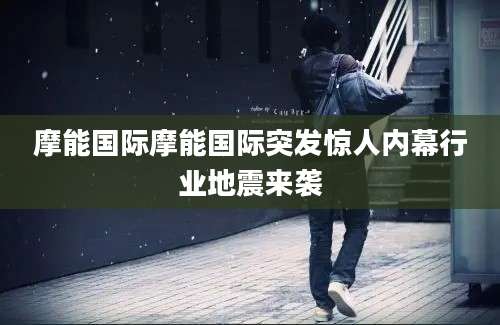 摩能国际摩能国际突发惊人内幕行业地震来袭