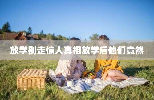 放学别走惊人真相放学后他们竟然