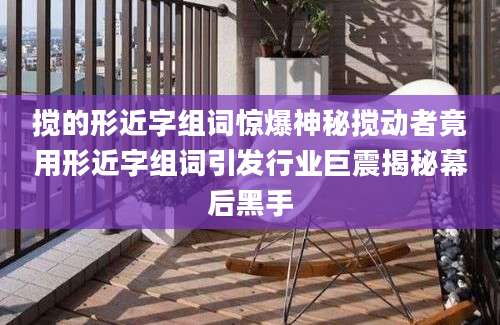 搅的形近字组词惊爆神秘搅动者竟用形近字组词引发行业巨震揭秘幕后黑手