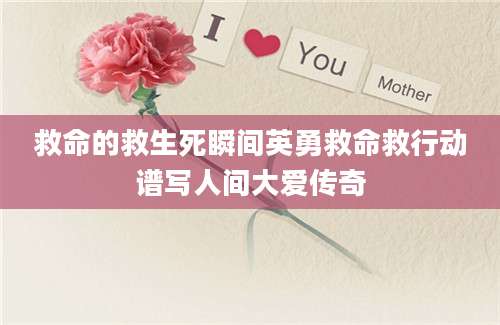 救命的救生死瞬间英勇救命救行动谱写人间大爱传奇