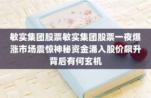 敏实集团股票敏实集团股票一夜爆涨市场震惊神秘资金涌入股价飙升背后有何玄机