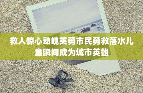 救人惊心动魄英勇市民勇救落水儿童瞬间成为城市英雄