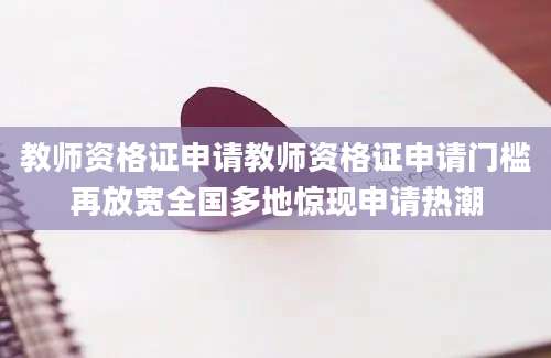 教师资格证申请教师资格证申请门槛再放宽全国多地惊现申请热潮