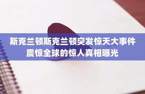 斯克兰顿斯克兰顿突发惊天大事件震惊全球的惊人真相曝光