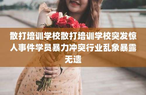 散打培训学校散打培训学校突发惊人事件学员暴力冲突行业乱象暴露无遗