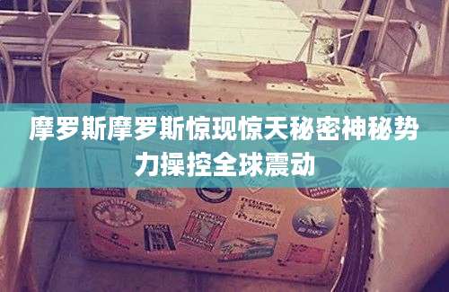 摩罗斯摩罗斯惊现惊天秘密神秘势力操控全球震动