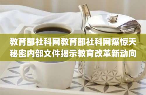教育部社科网教育部社科网爆惊天秘密内部文件揭示教育改革新动向