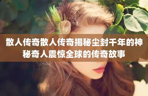 散人传奇散人传奇揭秘尘封千年的神秘奇人震惊全球的传奇故事