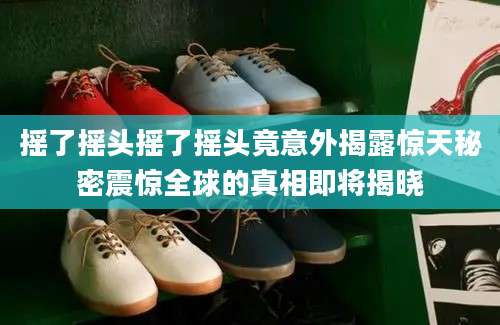摇了摇头摇了摇头竟意外揭露惊天秘密震惊全球的真相即将揭晓