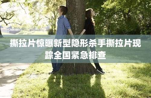 撕拉片惊曝新型隐形杀手撕拉片现踪全国紧急排查