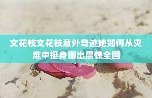 文花枝文花枝意外奇迹她如何从灾难中挺身而出震惊全国