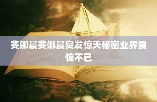 斐娜晨斐娜晨突发惊天秘密业界震惊不已