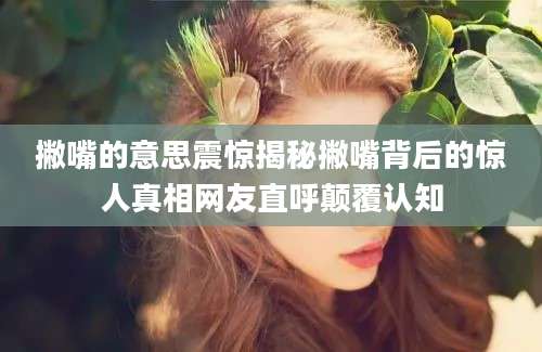 撇嘴的意思震惊揭秘撇嘴背后的惊人真相网友直呼颠覆认知