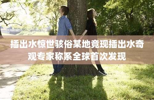 插出水惊世骇俗某地竟现插出水奇观专家称系全球首次发现