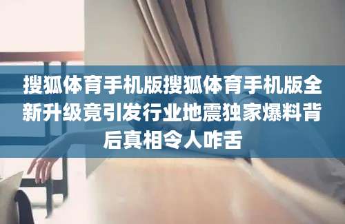 搜狐体育手机版搜狐体育手机版全新升级竟引发行业地震独家爆料背后真相令人咋舌