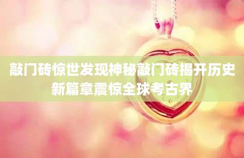 敲门砖惊世发现神秘敲门砖揭开历史新篇章震惊全球考古界
