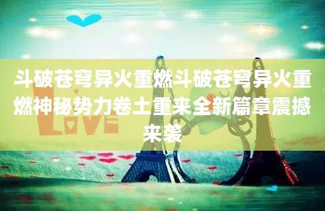 斗破苍穹异火重燃斗破苍穹异火重燃神秘势力卷土重来全新篇章震撼来袭