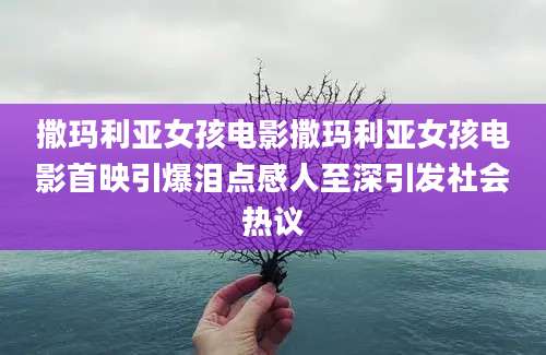 撒玛利亚女孩电影撒玛利亚女孩电影首映引爆泪点感人至深引发社会热议