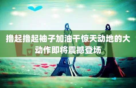 撸起撸起袖子加油干惊天动地的大动作即将震撼登场