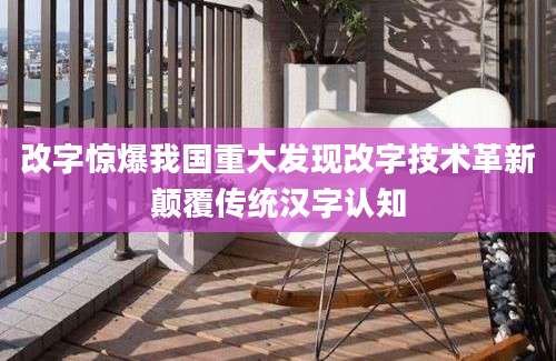 改字惊爆我国重大发现改字技术革新颠覆传统汉字认知