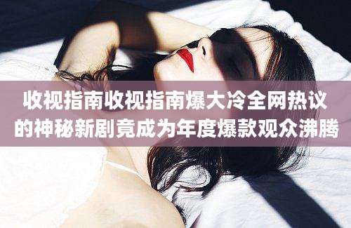 收视指南收视指南爆大冷全网热议的神秘新剧竟成为年度爆款观众沸腾