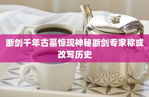 断剑千年古墓惊现神秘断剑专家称或改写历史