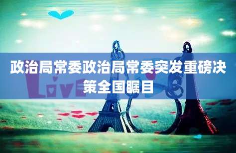 政治局常委政治局常委突发重磅决策全国瞩目